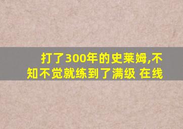 打了300年的史莱姆,不知不觉就练到了满级 在线